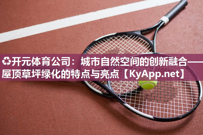 城市自然空间的创新融合——屋顶草坪绿化的特点与亮点