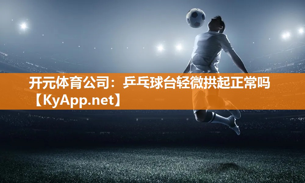 乒乓球台轻微拱起正常吗