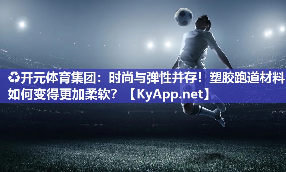 时尚与弹性并存！塑胶跑道材料如何变得更加柔软？
