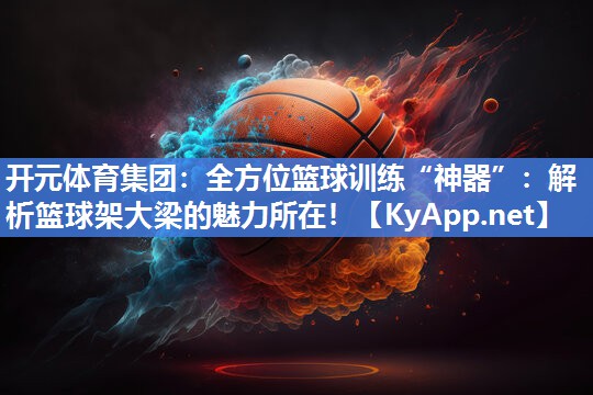 全方位篮球训练“神器”：解析篮球架大梁的魅力所在！