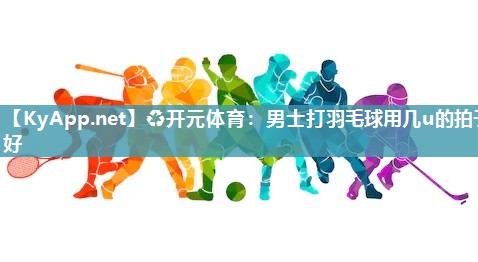 男士打羽毛球用几u的拍子好